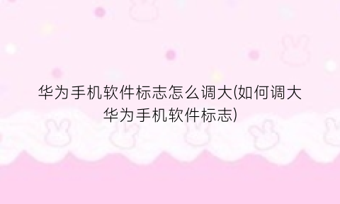 “华为手机软件标志怎么调大(如何调大华为手机软件标志)