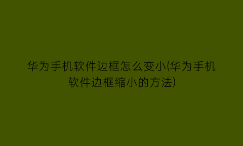 华为手机软件边框怎么变小(华为手机软件边框缩小的方法)