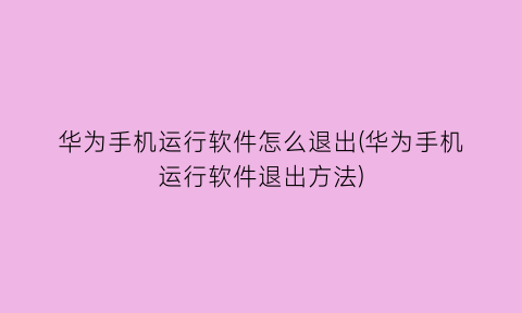 华为手机运行软件怎么退出(华为手机运行软件退出方法)