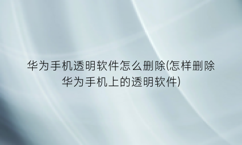 华为手机透明软件怎么删除(怎样删除华为手机上的透明软件)