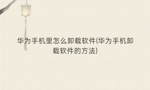 “华为手机里怎么卸载软件(华为手机卸载软件的方法)