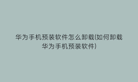 华为手机预装软件怎么卸载(如何卸载华为手机预装软件)