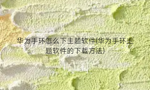 “华为手环怎么下主题软件(华为手环主题软件的下载方法)