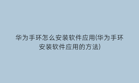 “华为手环怎么安装软件应用(华为手环安装软件应用的方法)