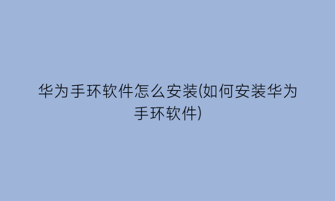 “华为手环软件怎么安装(如何安装华为手环软件)