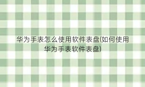 华为手表怎么使用软件表盘(如何使用华为手表软件表盘)