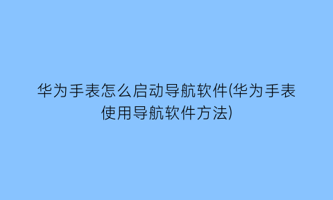 华为手表怎么启动导航软件(华为手表使用导航软件方法)