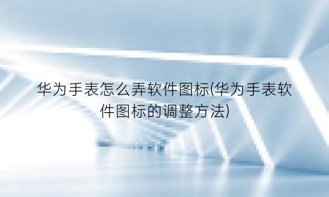 “华为手表怎么弄软件图标(华为手表软件图标的调整方法)