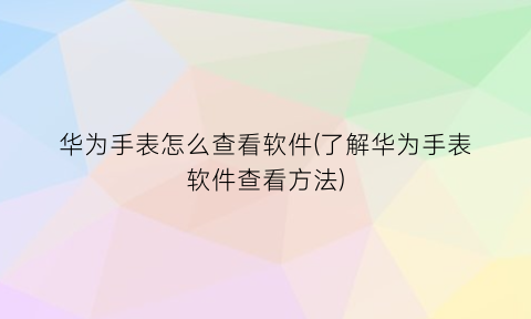 “华为手表怎么查看软件(了解华为手表软件查看方法)