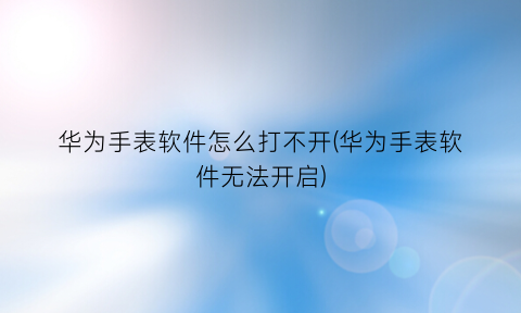 华为手表软件怎么打不开(华为手表软件无法开启)