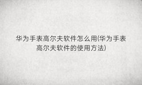 华为手表高尔夫软件怎么用(华为手表高尔夫软件的使用方法)