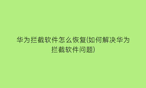 华为拦截软件怎么恢复(如何解决华为拦截软件问题)