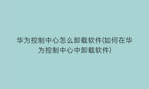 华为控制中心怎么卸载软件(如何在华为控制中心中卸载软件)