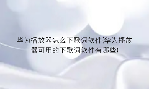 “华为播放器怎么下歌词软件(华为播放器可用的下歌词软件有哪些)