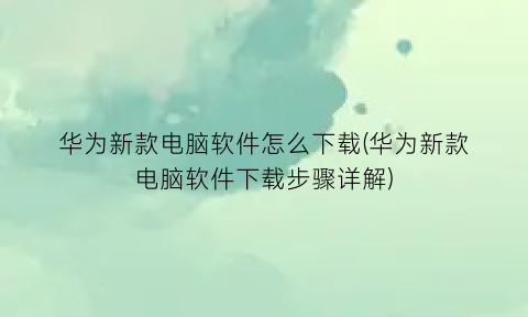 华为新款电脑软件怎么下载(华为新款电脑软件下载步骤详解)