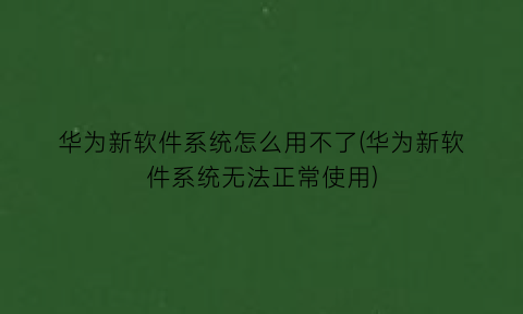 华为新软件系统怎么用不了(华为新软件系统无法正常使用)