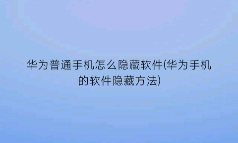 华为普通手机怎么隐藏软件(华为手机的软件隐藏方法)