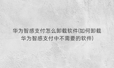 华为智感支付怎么卸载软件(如何卸载华为智感支付中不需要的软件)