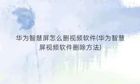 华为智慧屏怎么删视频软件(华为智慧屏视频软件删除方法)