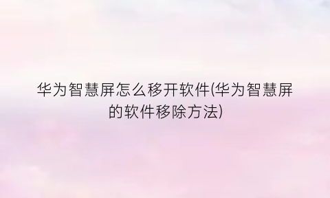 华为智慧屏怎么移开软件(华为智慧屏的软件移除方法)