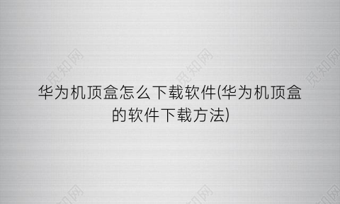 “华为机顶盒怎么下载软件(华为机顶盒的软件下载方法)