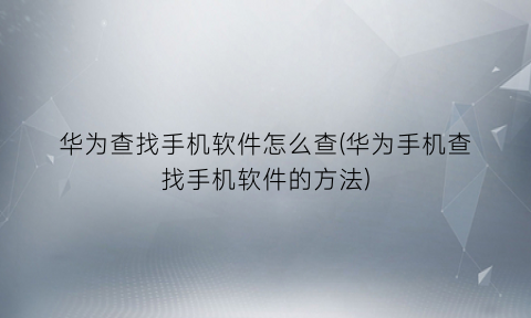 “华为查找手机软件怎么查(华为手机查找手机软件的方法)
