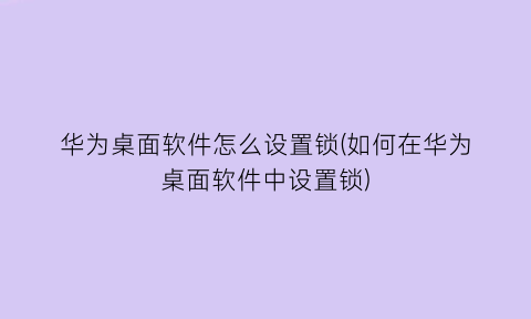 华为桌面软件怎么设置锁(如何在华为桌面软件中设置锁)