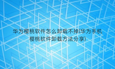 华为樱桃软件怎么卸载不掉(华为手机樱桃软件卸载方法分享)