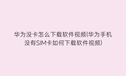 华为没卡怎么下载软件视频(华为手机没有SIM卡如何下载软件视频)