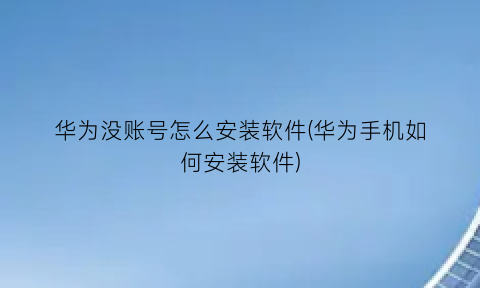“华为没账号怎么安装软件(华为手机如何安装软件)