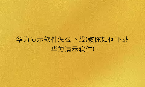 “华为演示软件怎么下载(教你如何下载华为演示软件)