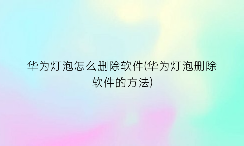 华为灯泡怎么删除软件(华为灯泡删除软件的方法)