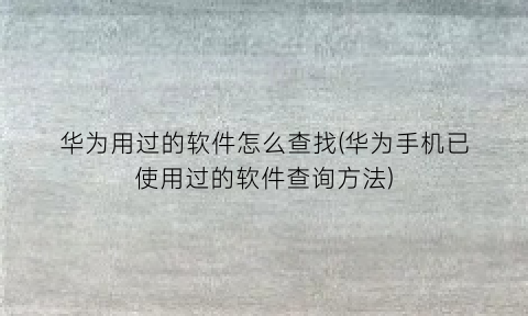 华为用过的软件怎么查找(华为手机已使用过的软件查询方法)