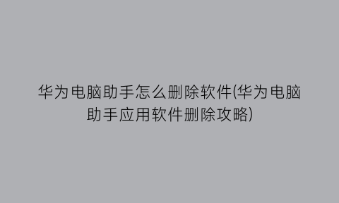 “华为电脑助手怎么删除软件(华为电脑助手应用软件删除攻略)
