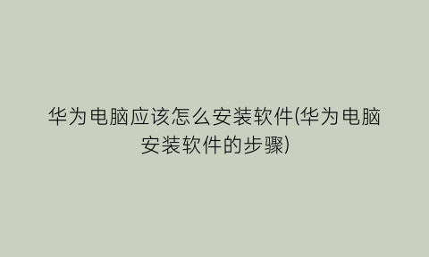 “华为电脑应该怎么安装软件(华为电脑安装软件的步骤)
