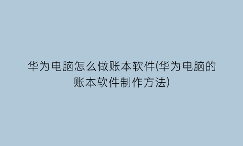 华为电脑怎么做账本软件(华为电脑的账本软件制作方法)