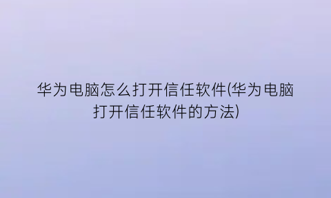 “华为电脑怎么打开信任软件(华为电脑打开信任软件的方法)