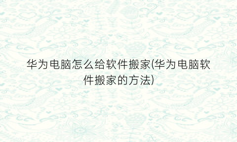 华为电脑怎么给软件搬家(华为电脑软件搬家的方法)