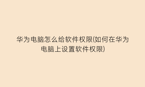 华为电脑怎么给软件权限(如何在华为电脑上设置软件权限)