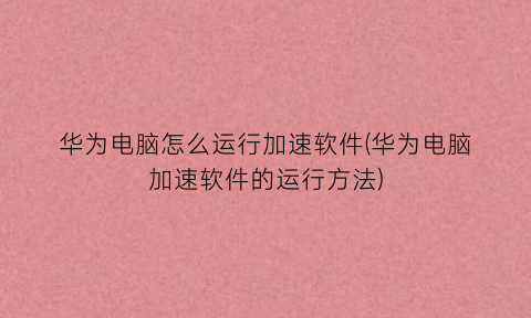 华为电脑怎么运行加速软件(华为电脑加速软件的运行方法)