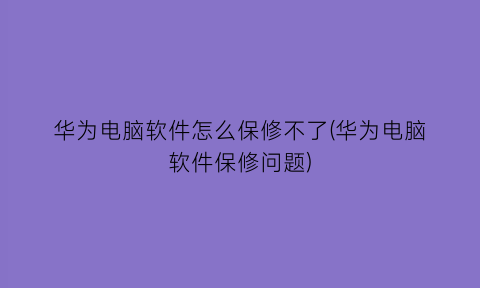 华为电脑软件怎么保修不了(华为电脑软件保修问题)