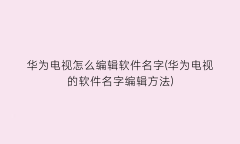 “华为电视怎么编辑软件名字(华为电视的软件名字编辑方法)