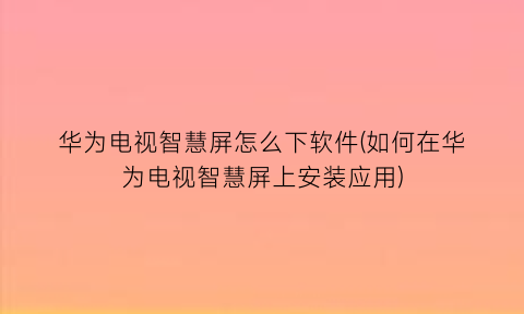 华为电视智慧屏怎么下软件(如何在华为电视智慧屏上安装应用)