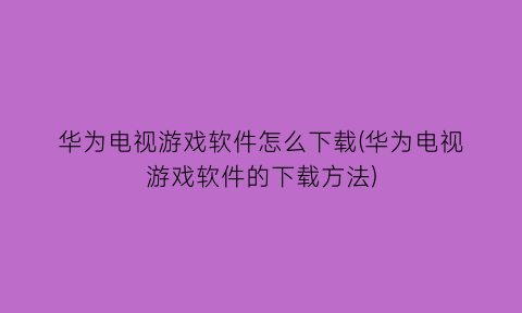 华为电视游戏软件怎么下载(华为电视游戏软件的下载方法)