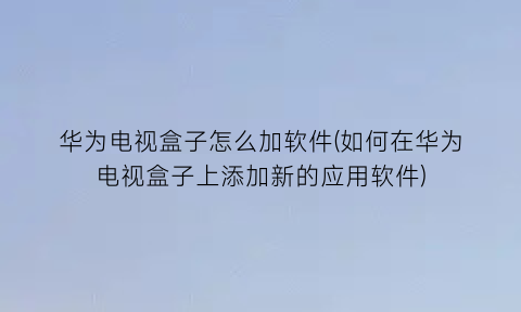 华为电视盒子怎么加软件(如何在华为电视盒子上添加新的应用软件)