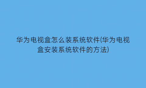 “华为电视盒怎么装系统软件(华为电视盒安装系统软件的方法)