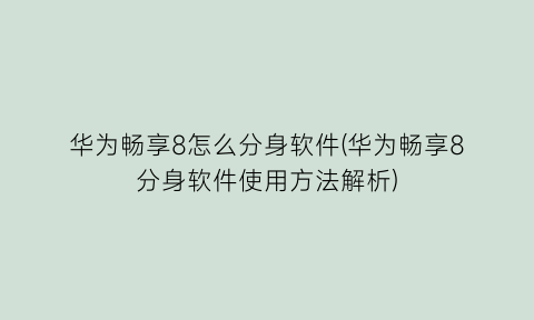 华为畅享8怎么分身软件(华为畅享8分身软件使用方法解析)