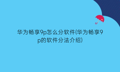 华为畅享9p怎么分软件(华为畅享9p的软件分法介绍)