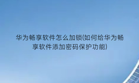 华为畅享软件怎么加锁(如何给华为畅享软件添加密码保护功能)