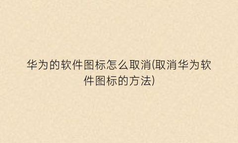 “华为的软件图标怎么取消(取消华为软件图标的方法)